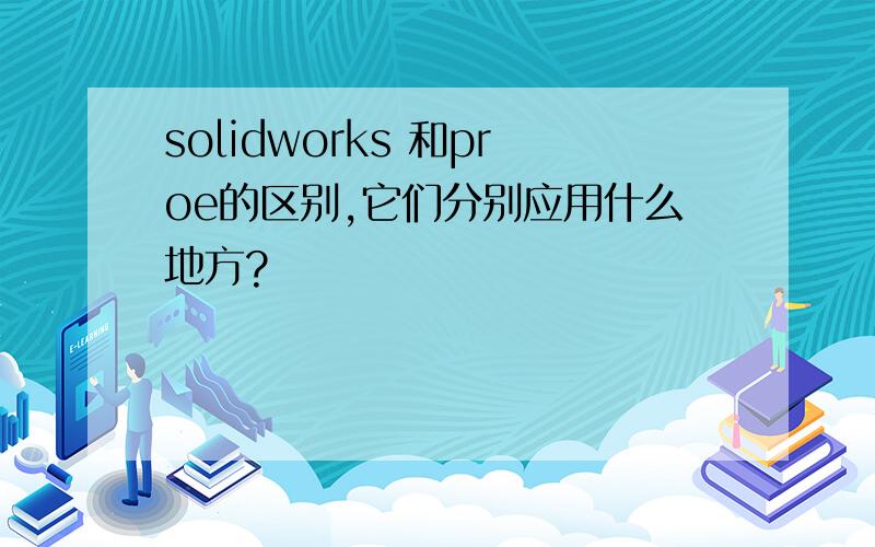 solidworks 和proe的区别,它们分别应用什么地方?