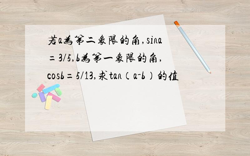 若a为第二象限的角,sina=3/5,b为第一象限的角,cosb=5/13,求tan（a-b）的值