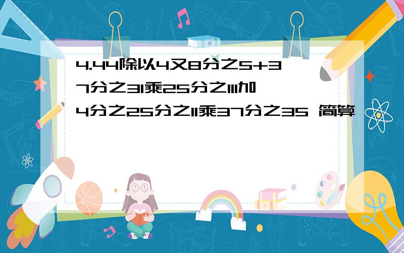 4.44除以4又8分之5+37分之31乘25分之111加4分之25分之11乘37分之35 简算