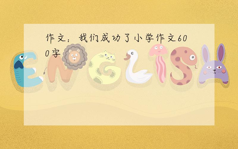 作文：我们成功了小学作文600字