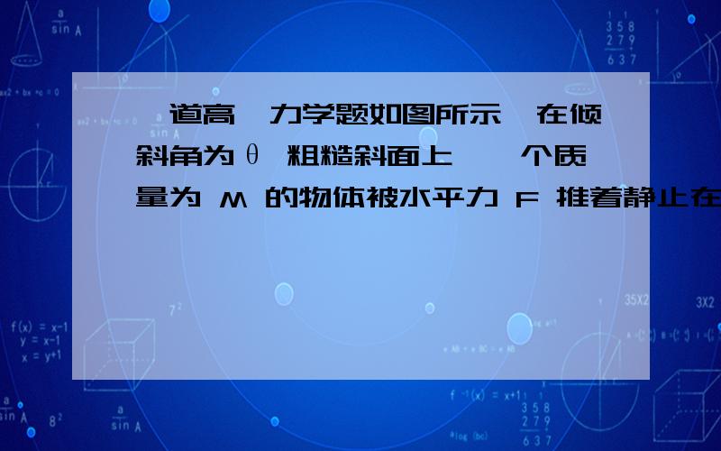 一道高一力学题如图所示,在倾斜角为θ 粗糙斜面上,一个质量为 M 的物体被水平力 F 推着静止在斜面上,物体与斜面间的动摩擦因数为 U,U 小于TANθ,求力F取值范围U 说明了什么,怎么用进题目里