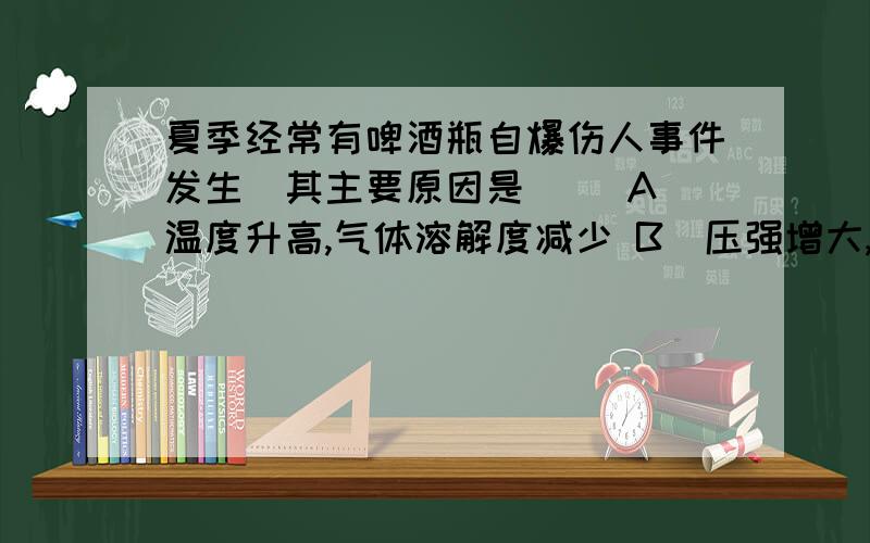 夏季经常有啤酒瓶自爆伤人事件发生．其主要原因是（ ）A．温度升高,气体溶解度减少 B．压强增大,气体溶解度增加 【为什么B不对呀?