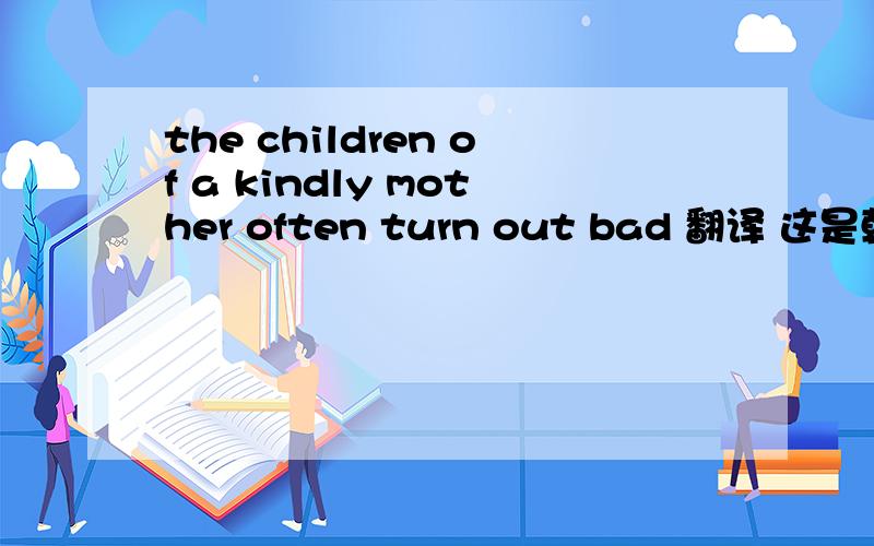 the children of a kindly mother often turn out bad 翻译 这是韩非子的一句话,一处问应该是一个四字短语