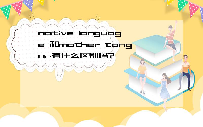 native language 和mother tongue有什么区别吗?