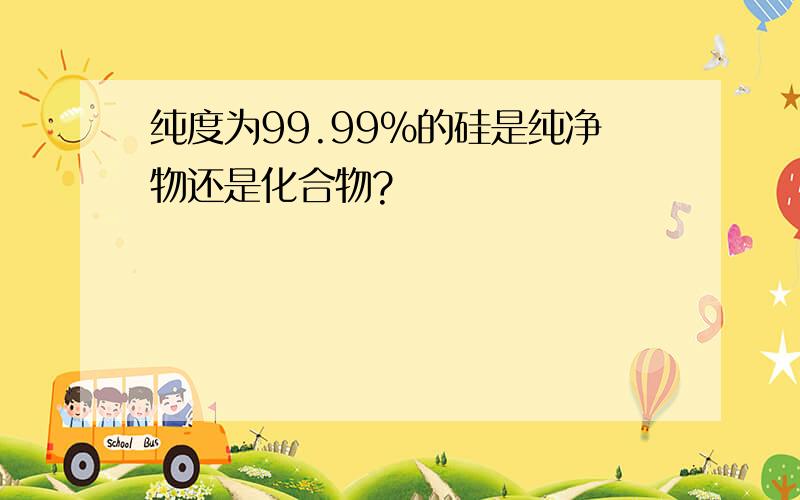 纯度为99.99%的硅是纯净物还是化合物?