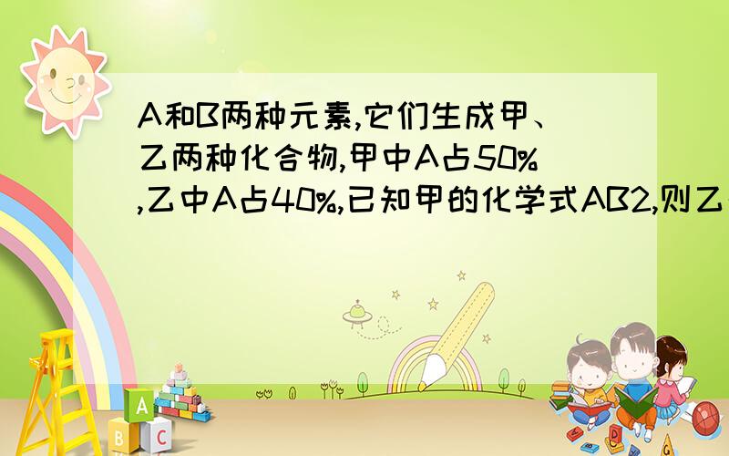 A和B两种元素,它们生成甲、乙两种化合物,甲中A占50%,乙中A占40%,已知甲的化学式AB2,则乙的化学式