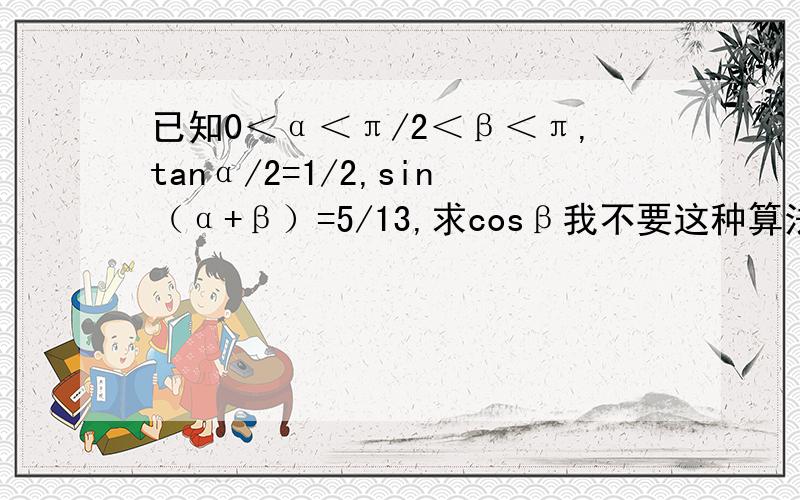 已知0＜α＜π/2＜β＜π,tanα/2=1/2,sin（α+β）=5/13,求cosβ我不要这种算法啊，我要用公式的。