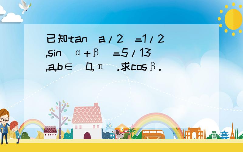 已知tan（a/2）=1/2,sin（α+β）=5/13,a,b∈（0,π）.求cosβ.