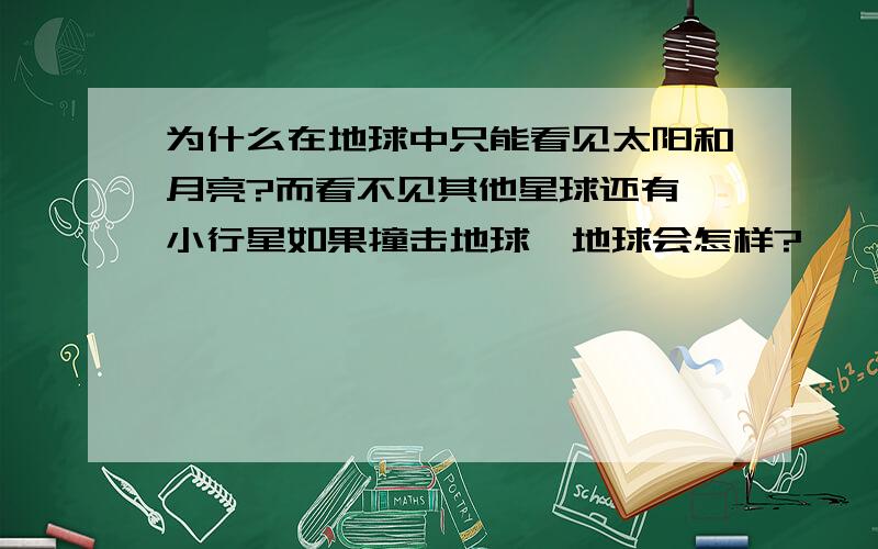 为什么在地球中只能看见太阳和月亮?而看不见其他星球还有,小行星如果撞击地球,地球会怎样?