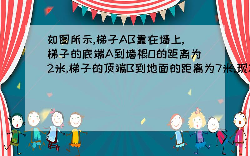 如图所示,梯子AB靠在墙上,梯子的底端A到墙根O的距离为2米,梯子的顶端B到地面的距离为7米.现将梯子的底端A向外移动到A′,使梯子的底端A′到墙根O的距离等于3米,同时梯子的顶端B下降至B′,