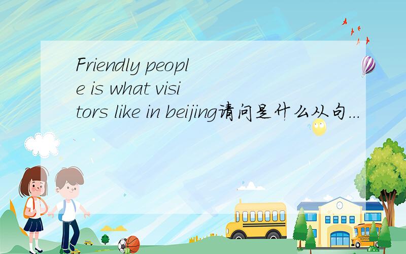 Friendly people is what visitors like in beijing请问是什么从句...