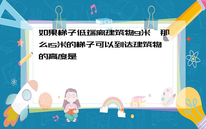 如果梯子低端离建筑物9米,那么15米的梯子可以到达建筑物的高度是