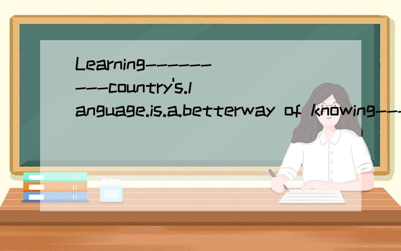 Learning---------country's.language.is.a.betterway of knowing---------- culture.behind.It.添什么冠词