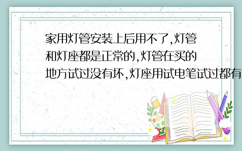 家用灯管安装上后用不了,灯管和灯座都是正常的,灯管在买的地方试过没有坏,灯座用试电笔试过都有电,可是安装后灯就是不亮.