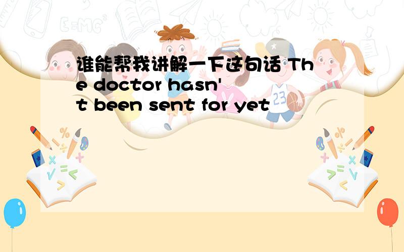 谁能帮我讲解一下这句话 The doctor hasn't been sent for yet