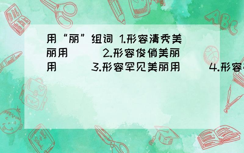 用“丽”组词 1.形容清秀美丽用（ ） 2.形容俊俏美丽用（ ） 3.形容罕见美丽用（ ）4.形容雄伟美丽用（ ）