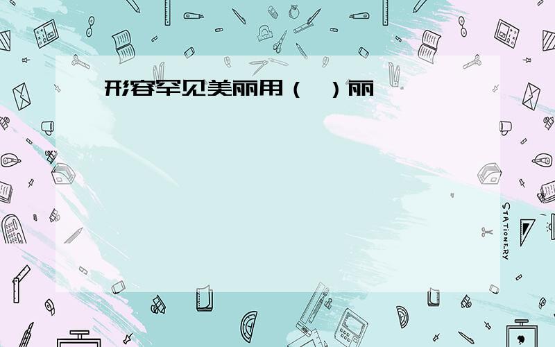 形容罕见美丽用（ ）丽