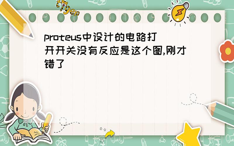 proteus中设计的电路打开开关没有反应是这个图,刚才错了