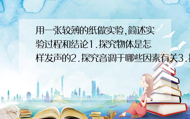 用一张较薄的纸做实验,简述实验过程和结论1.探究物体是怎样发声的2.探究音调于哪些因素有关3.探究响度于哪些因素有关