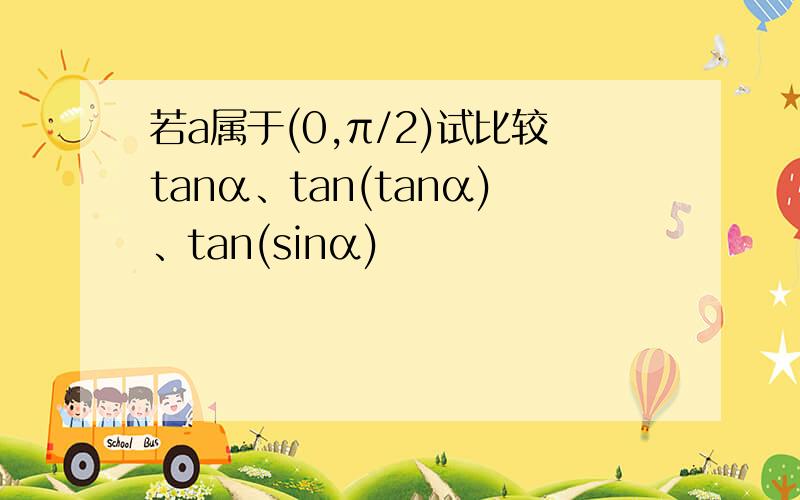 若a属于(0,π/2)试比较tanα、tan(tanα)、tan(sinα)