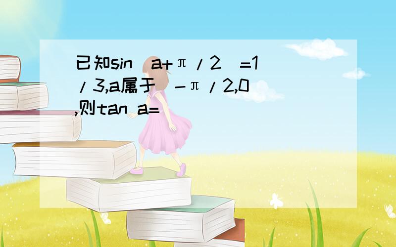 已知sin(a+π/2)=1/3,a属于(-π/2,0),则tan a=