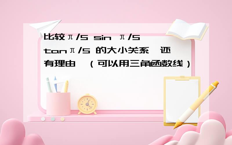 比较π/5 sin π/5 tanπ/5 的大小关系,还有理由,（可以用三角函数线）