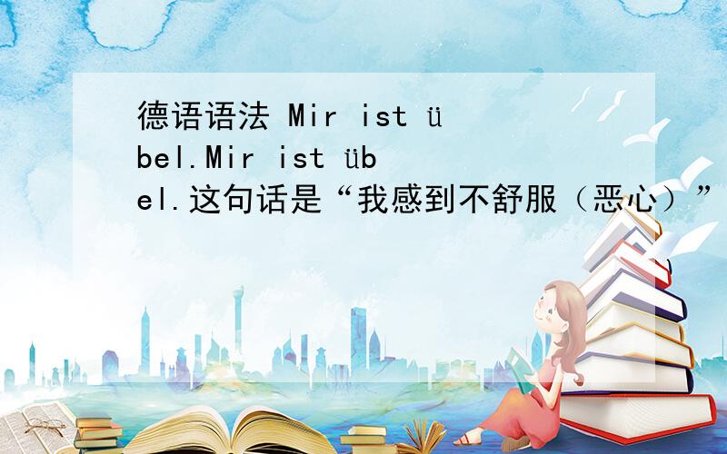 德语语法 Mir ist übel.Mir ist übel.这句话是“我感到不舒服（恶心）”的意思吧比较难以理解Mir,他是第三格一般作为间接宾语,这里放在句首做了“主语”也就是第一格了该怎么解释呢他的意思