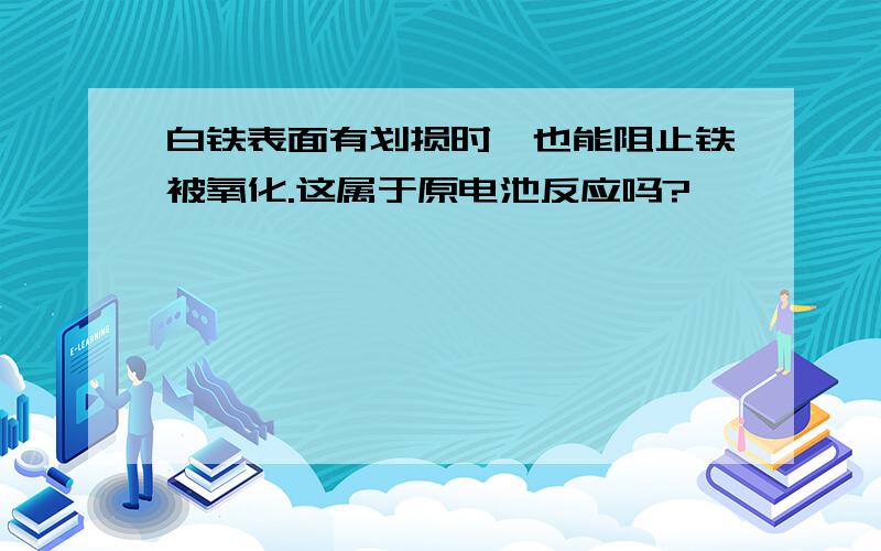 白铁表面有划损时,也能阻止铁被氧化.这属于原电池反应吗?