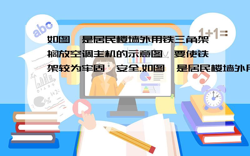 如图,是居民楼墙外用铁三角架搁放空调主机的示意图,要使铁架较为牢固、安全.如图,是居民楼墙外用铁三角架搁放空调主机的示意图,要使铁架较为牢固、安全． 放靠近的还是远离墙体的?空