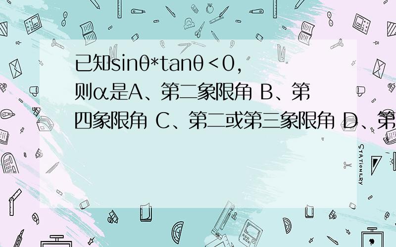 已知sinθ*tanθ＜0,则α是A、第二象限角 B、第四象限角 C、第二或第三象限角 D、第二或第四象限角