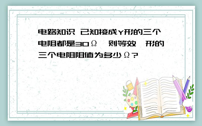 电路知识 已知接成Y形的三个电阻都是30Ω,则等效△形的三个电阻阻值为多少Ω?