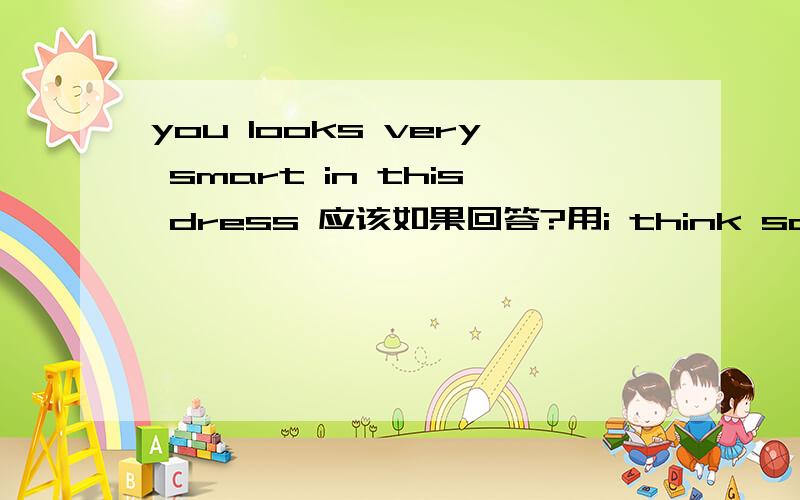 you looks very smart in this dress 应该如果回答?用i think so还是thank you?还是还有更好的?还有.weekday前面用什麽介词?weekend呢?急救!