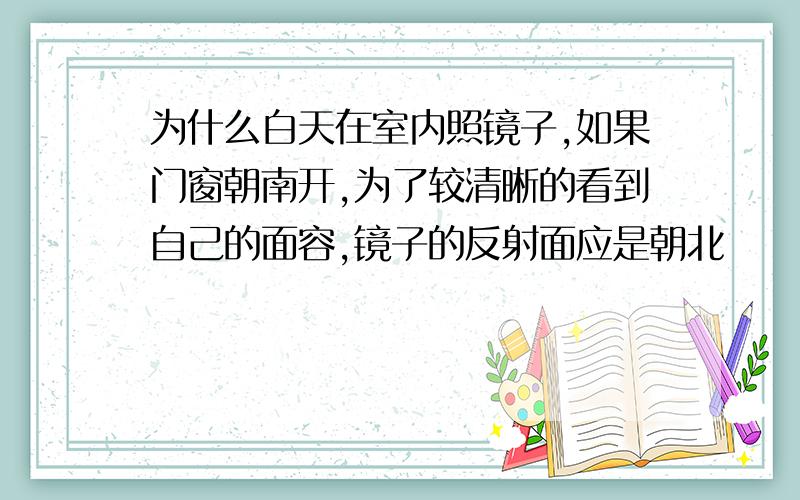 为什么白天在室内照镜子,如果门窗朝南开,为了较清晰的看到自己的面容,镜子的反射面应是朝北