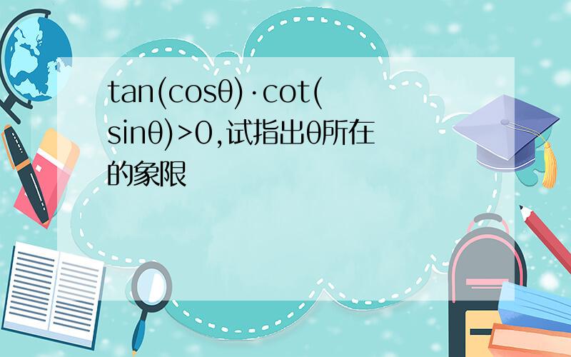 tan(cosθ)·cot(sinθ)>0,试指出θ所在的象限