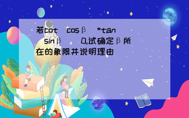 若cot(cosβ)*tan(sinβ)〉0,试确定β所在的象限并说明理由