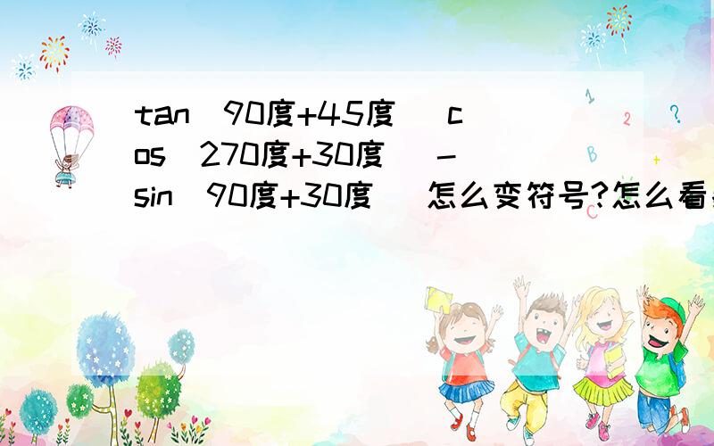 tan(90度+45度） cos（270度+30度） -sin(90度+30度） 怎么变符号?怎么看象限?