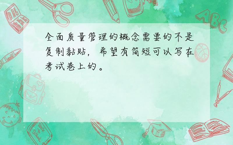 全面质量管理的概念需要的不是复制黏贴，希望有简短可以写在考试卷上的。