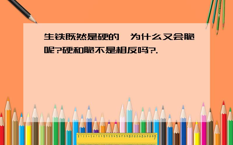 生铁既然是硬的,为什么又会脆呢?硬和脆不是相反吗?.