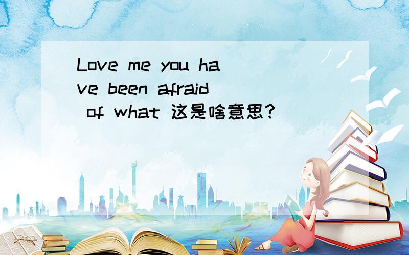 Love me you have been afraid of what 这是啥意思?