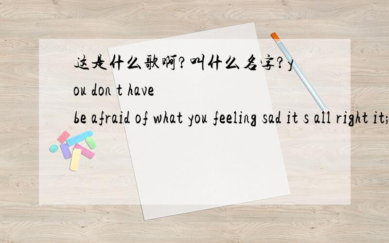 这是什么歌啊?叫什么名字?you don t have be afraid of what you feeling sad it s all right it;s all right .cause even have cry