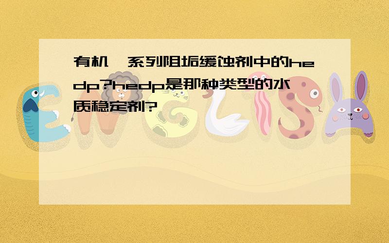 有机膦系列阻垢缓蚀剂中的hedp?hedp是那种类型的水质稳定剂?