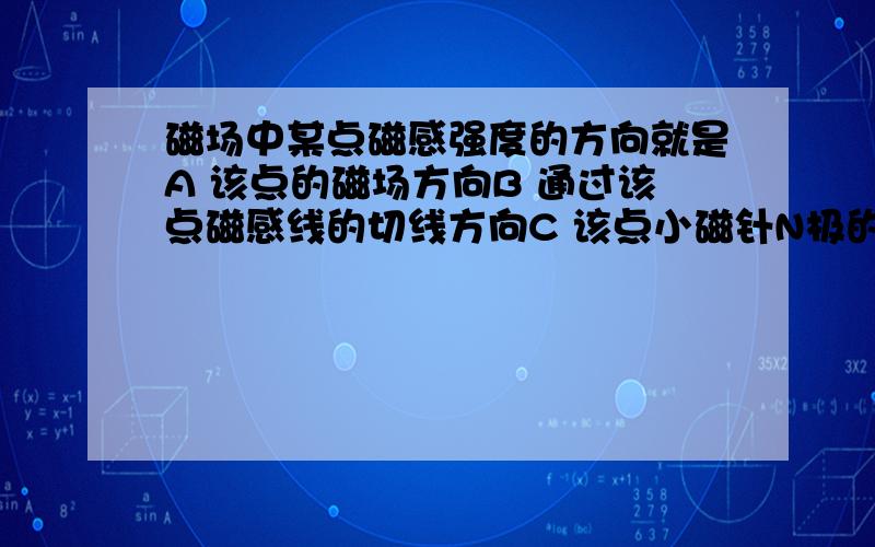 磁场中某点磁感强度的方向就是A 该点的磁场方向B 通过该点磁感线的切线方向C 该点小磁针N极的受力方向D 该点一小段通电导线的受力方向