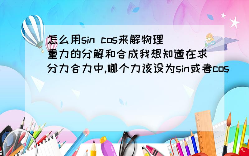 怎么用sin cos来解物理重力的分解和合成我想知道在求分力合力中,哪个力该设为sin或者cos