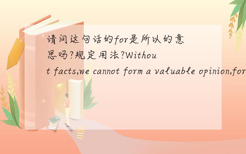 请问这句话的for是所以的意思吗?规定用法?Without facts,we cannot form a valuable opinion,for we need to have factual knowledge