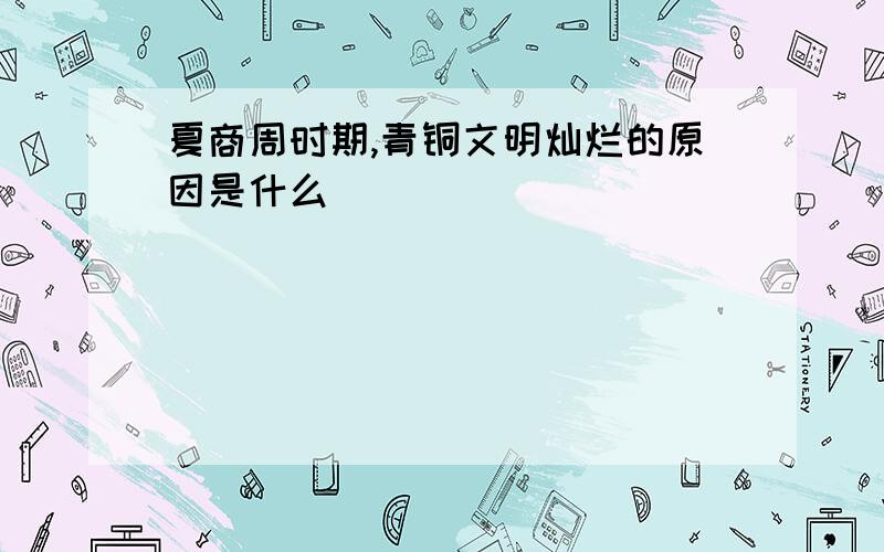 夏商周时期,青铜文明灿烂的原因是什么