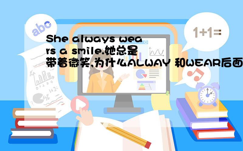 She always wears a smile.她总是带着微笑,为什么ALWAY 和WEAR后面要加上S