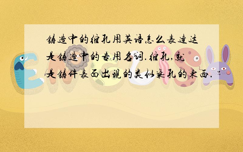 铸造中的缩孔用英语怎么表达这是铸造中的专用名词.缩孔,就是铸件表面出现的类似气孔的东西.