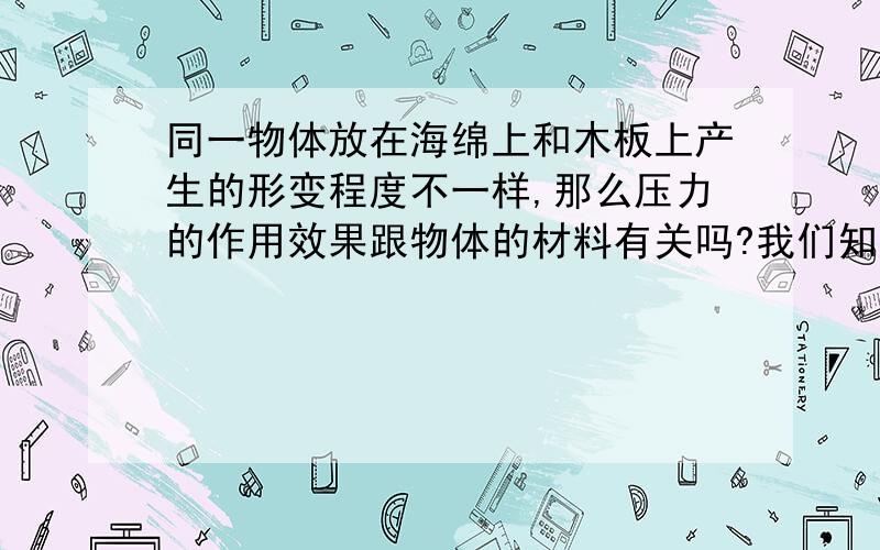 同一物体放在海绵上和木板上产生的形变程度不一样,那么压力的作用效果跟物体的材料有关吗?我们知道在压力和受力面积相同的条件下,同一物体作用在海绵和木板上,使接触面发生的凹陷程