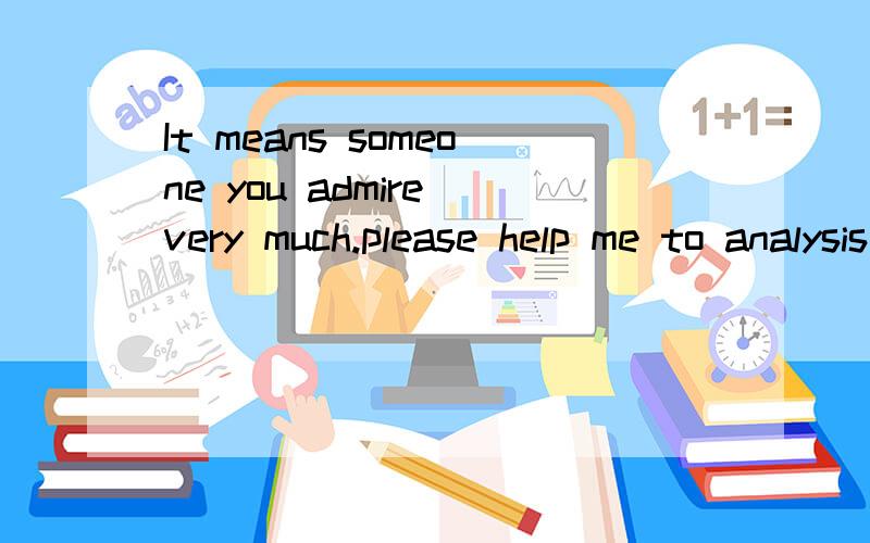 It means someone you admire very much.please help me to analysis this sentence,and I will teach a student of secondary school.Thank you!