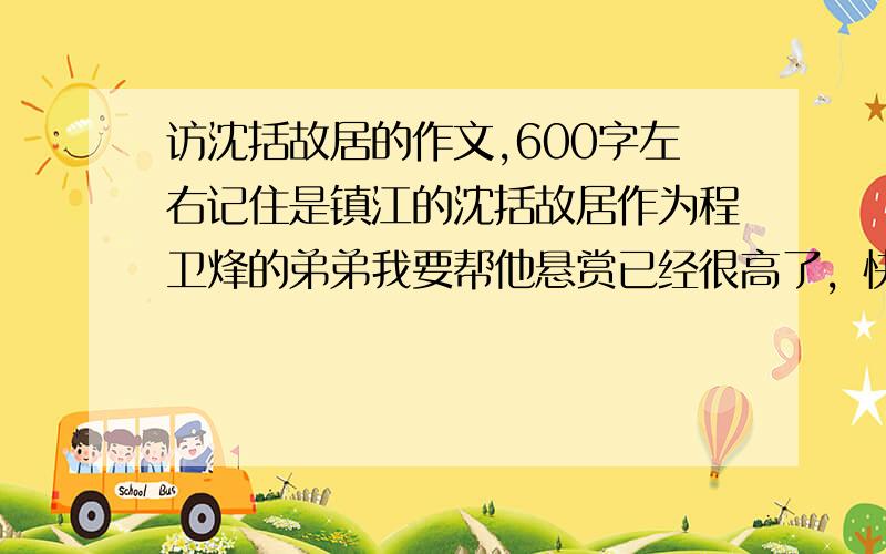 访沈括故居的作文,600字左右记住是镇江的沈括故居作为程卫烽的弟弟我要帮他悬赏已经很高了，快快快快快快快快快快快快快快快快快快如果满意，我会在增加50分的